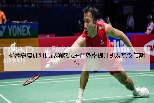 杨瀚森夏训对抗视频曝光护筐效率提升引发热议与期待