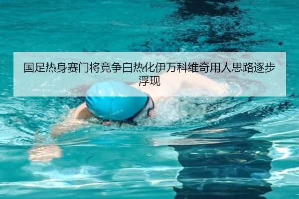 国足热身赛门将竞争白热化伊万科维奇用人思路逐步浮现